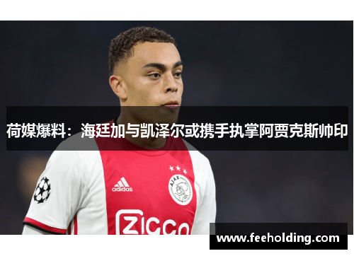 荷媒爆料：海廷加与凯泽尔或携手执掌阿贾克斯帅印