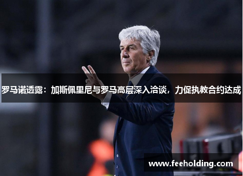 罗马诺透露：加斯佩里尼与罗马高层深入洽谈，力促执教合约达成