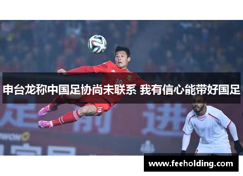 申台龙称中国足协尚未联系 我有信心能带好国足